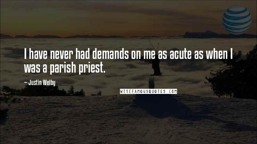 Justin Welby Quotes: I have never had demands on me as acute as when I was a parish priest.