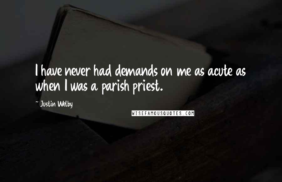 Justin Welby Quotes: I have never had demands on me as acute as when I was a parish priest.