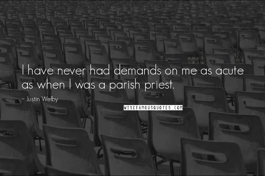 Justin Welby Quotes: I have never had demands on me as acute as when I was a parish priest.