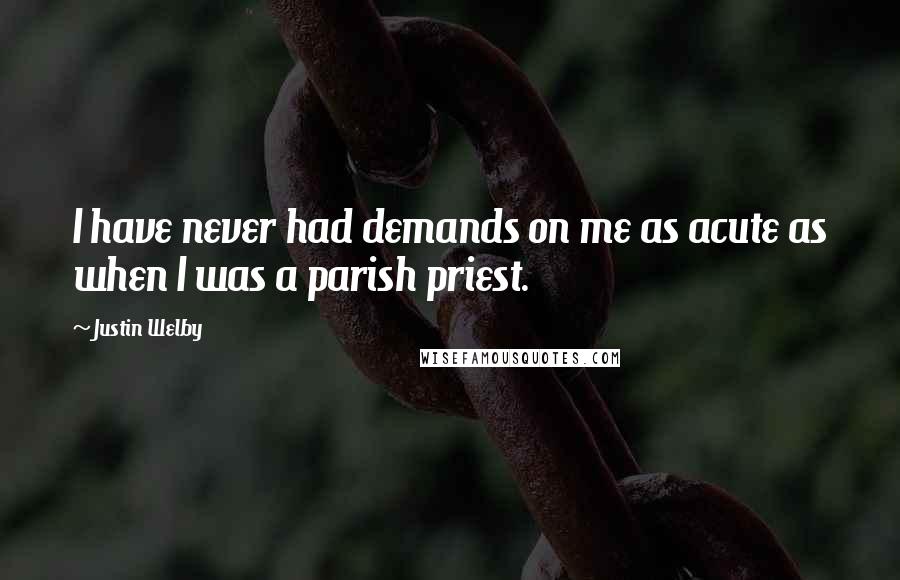 Justin Welby Quotes: I have never had demands on me as acute as when I was a parish priest.