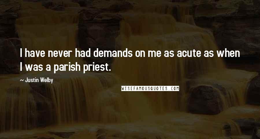 Justin Welby Quotes: I have never had demands on me as acute as when I was a parish priest.