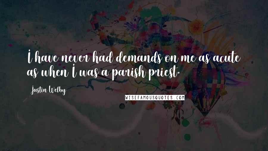 Justin Welby Quotes: I have never had demands on me as acute as when I was a parish priest.