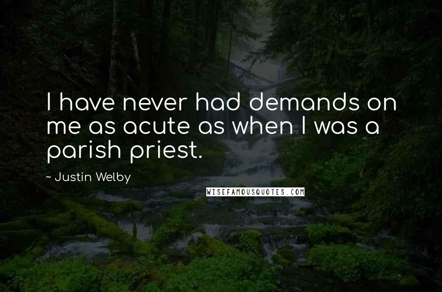 Justin Welby Quotes: I have never had demands on me as acute as when I was a parish priest.