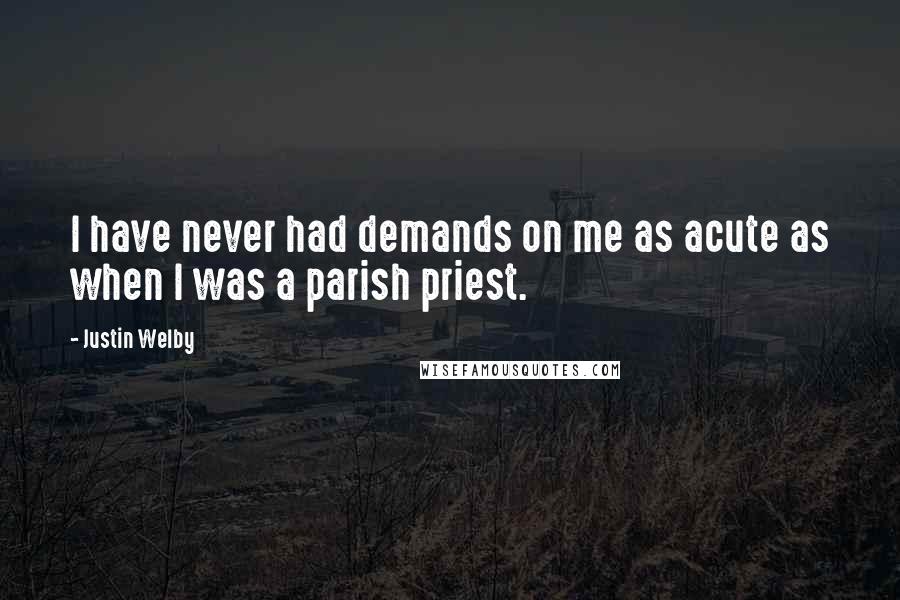 Justin Welby Quotes: I have never had demands on me as acute as when I was a parish priest.