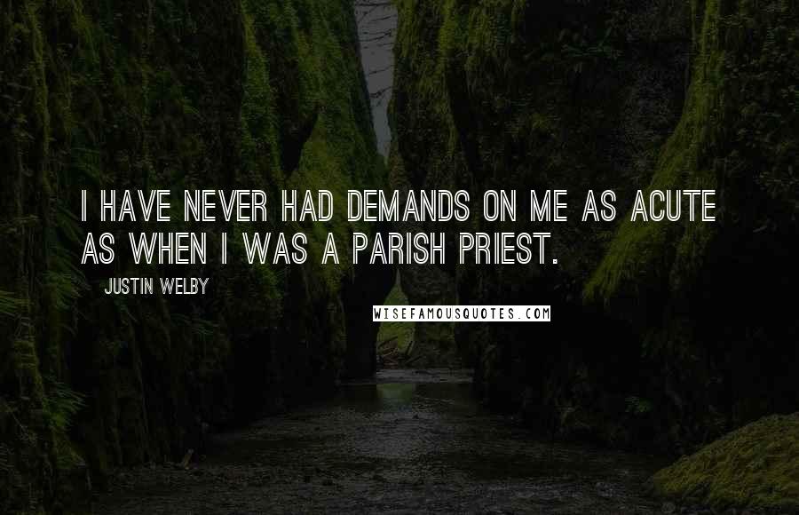 Justin Welby Quotes: I have never had demands on me as acute as when I was a parish priest.