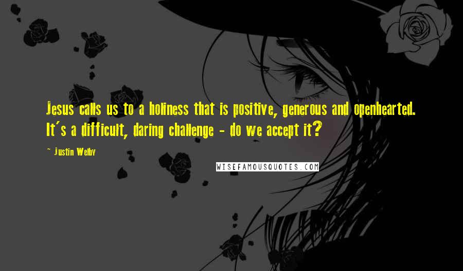 Justin Welby Quotes: Jesus calls us to a holiness that is positive, generous and openhearted. It's a difficult, daring challenge - do we accept it?
