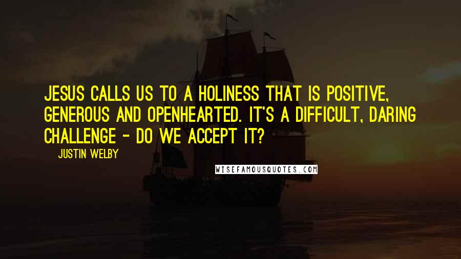 Justin Welby Quotes: Jesus calls us to a holiness that is positive, generous and openhearted. It's a difficult, daring challenge - do we accept it?