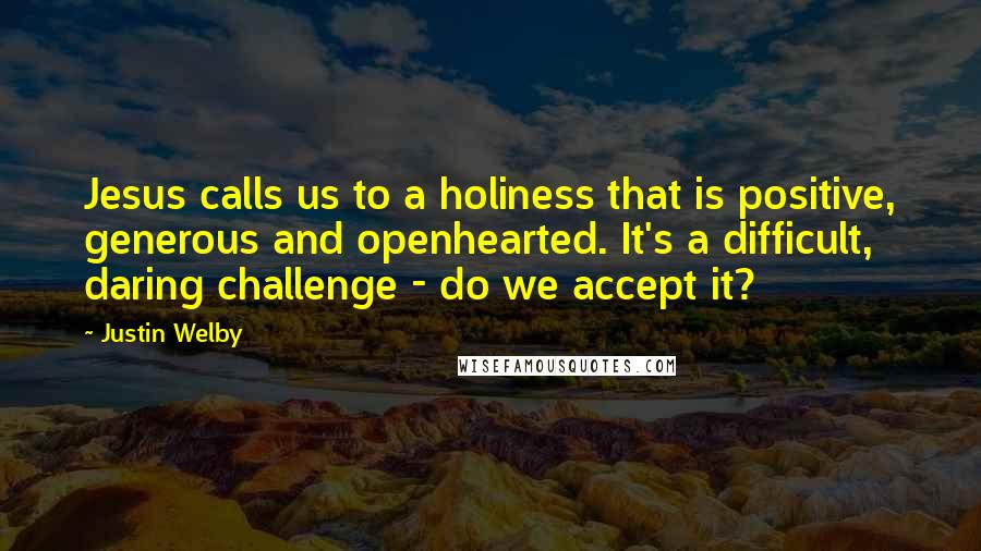 Justin Welby Quotes: Jesus calls us to a holiness that is positive, generous and openhearted. It's a difficult, daring challenge - do we accept it?