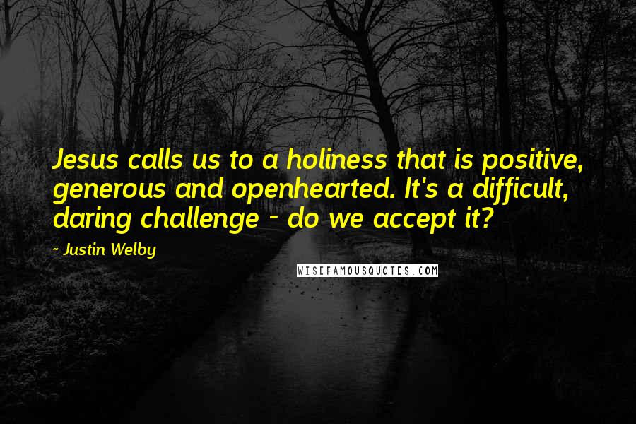 Justin Welby Quotes: Jesus calls us to a holiness that is positive, generous and openhearted. It's a difficult, daring challenge - do we accept it?