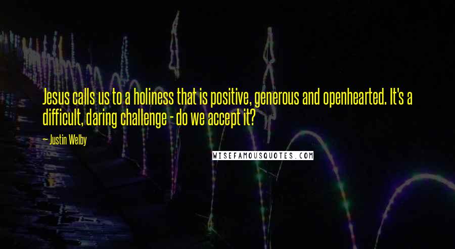 Justin Welby Quotes: Jesus calls us to a holiness that is positive, generous and openhearted. It's a difficult, daring challenge - do we accept it?