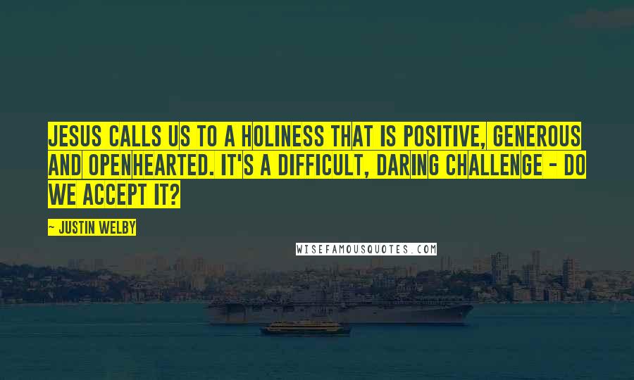 Justin Welby Quotes: Jesus calls us to a holiness that is positive, generous and openhearted. It's a difficult, daring challenge - do we accept it?