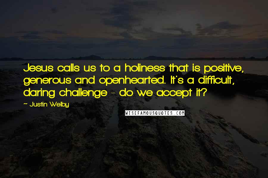 Justin Welby Quotes: Jesus calls us to a holiness that is positive, generous and openhearted. It's a difficult, daring challenge - do we accept it?