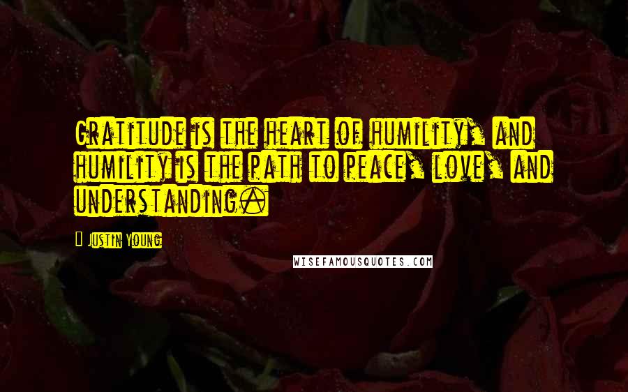 Justin Young Quotes: Gratitude is the heart of humility, and humility is the path to peace, love, and understanding.