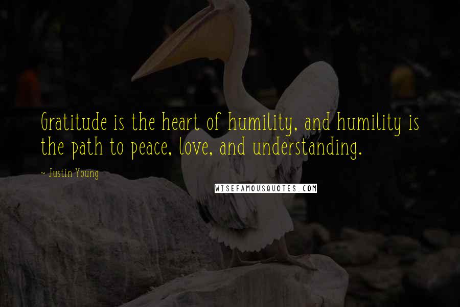 Justin Young Quotes: Gratitude is the heart of humility, and humility is the path to peace, love, and understanding.