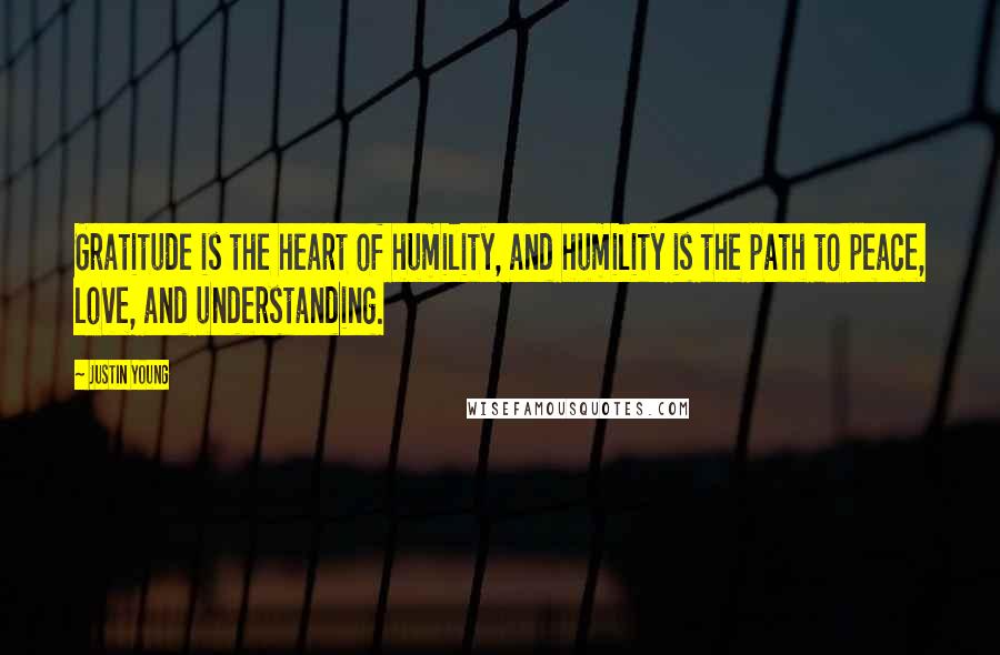 Justin Young Quotes: Gratitude is the heart of humility, and humility is the path to peace, love, and understanding.