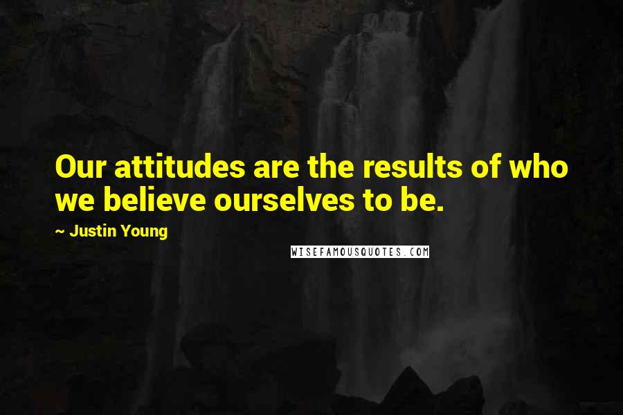 Justin Young Quotes: Our attitudes are the results of who we believe ourselves to be.