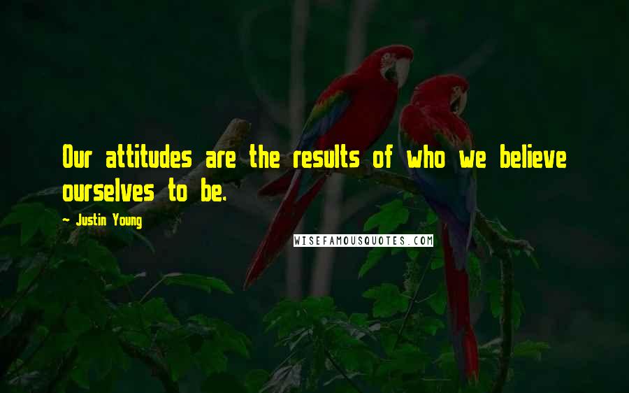 Justin Young Quotes: Our attitudes are the results of who we believe ourselves to be.
