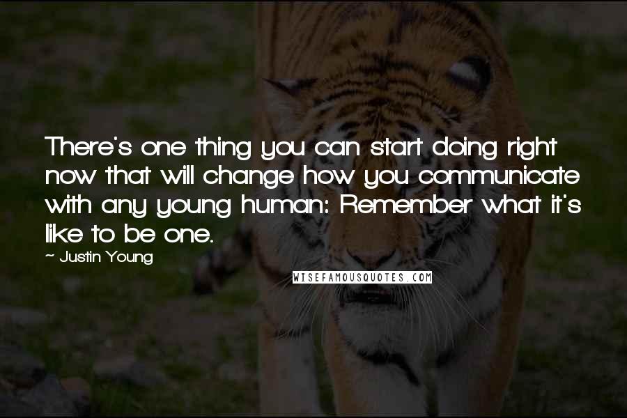 Justin Young Quotes: There's one thing you can start doing right now that will change how you communicate with any young human: Remember what it's like to be one.