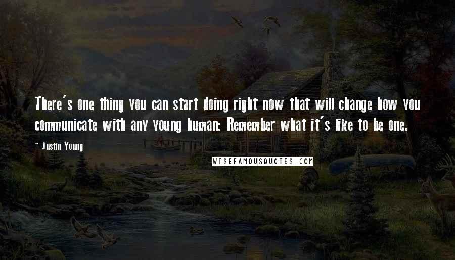 Justin Young Quotes: There's one thing you can start doing right now that will change how you communicate with any young human: Remember what it's like to be one.