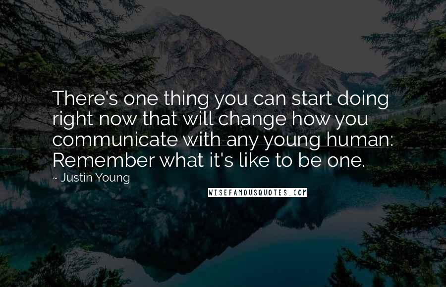 Justin Young Quotes: There's one thing you can start doing right now that will change how you communicate with any young human: Remember what it's like to be one.