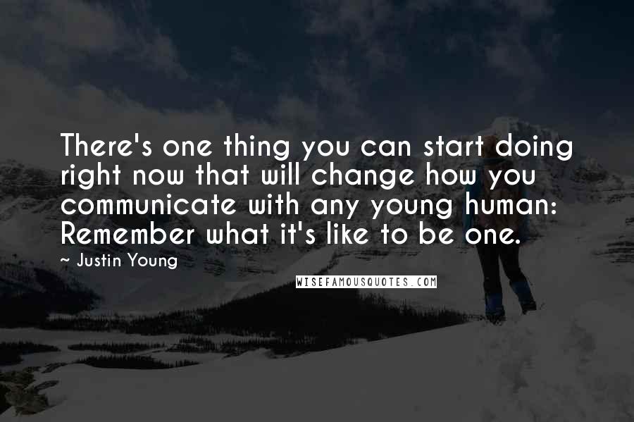 Justin Young Quotes: There's one thing you can start doing right now that will change how you communicate with any young human: Remember what it's like to be one.