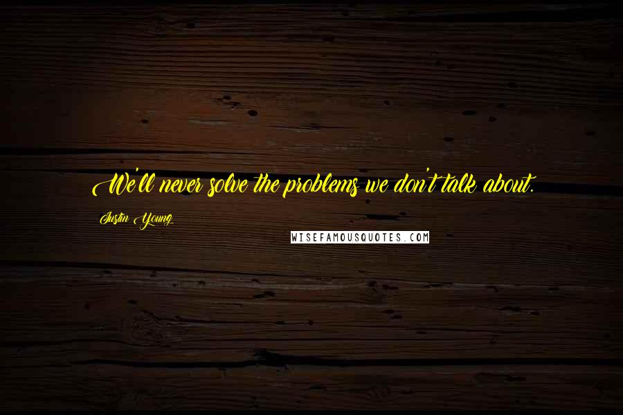 Justin Young Quotes: We'll never solve the problems we don't talk about.