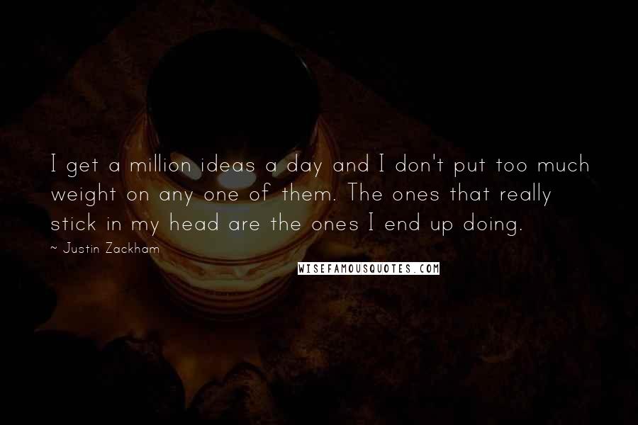 Justin Zackham Quotes: I get a million ideas a day and I don't put too much weight on any one of them. The ones that really stick in my head are the ones I end up doing.
