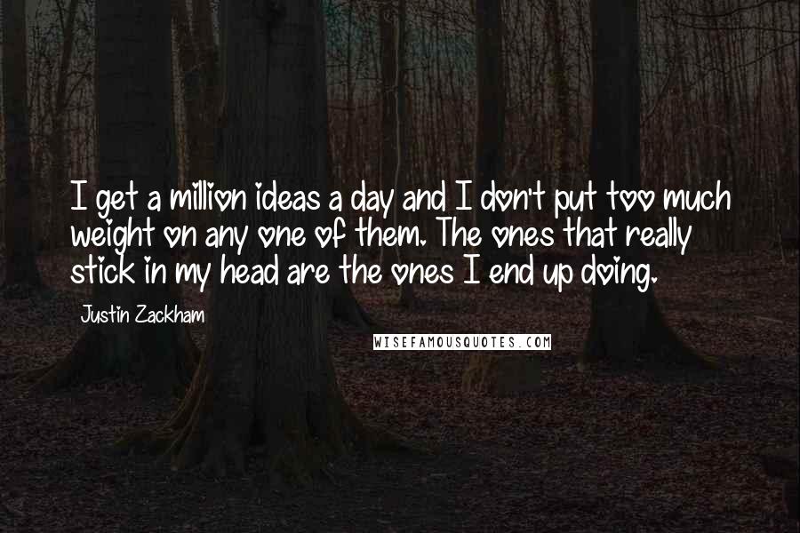 Justin Zackham Quotes: I get a million ideas a day and I don't put too much weight on any one of them. The ones that really stick in my head are the ones I end up doing.