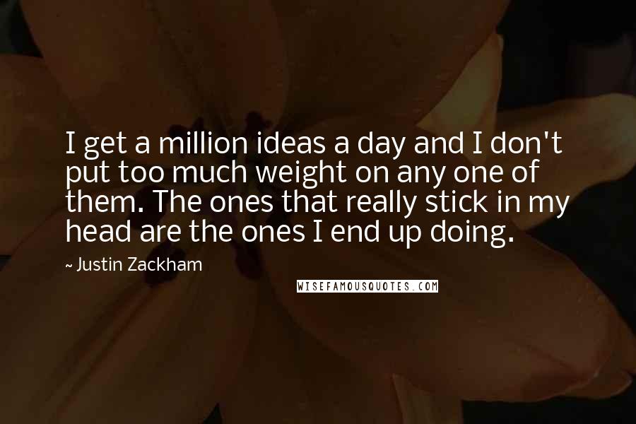 Justin Zackham Quotes: I get a million ideas a day and I don't put too much weight on any one of them. The ones that really stick in my head are the ones I end up doing.