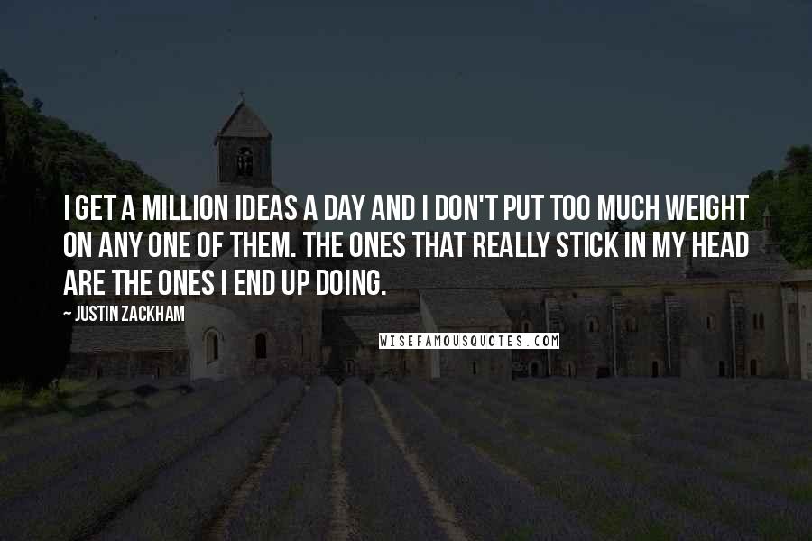 Justin Zackham Quotes: I get a million ideas a day and I don't put too much weight on any one of them. The ones that really stick in my head are the ones I end up doing.