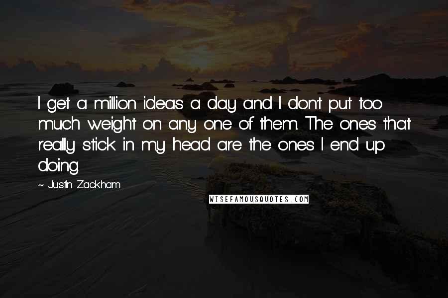 Justin Zackham Quotes: I get a million ideas a day and I don't put too much weight on any one of them. The ones that really stick in my head are the ones I end up doing.