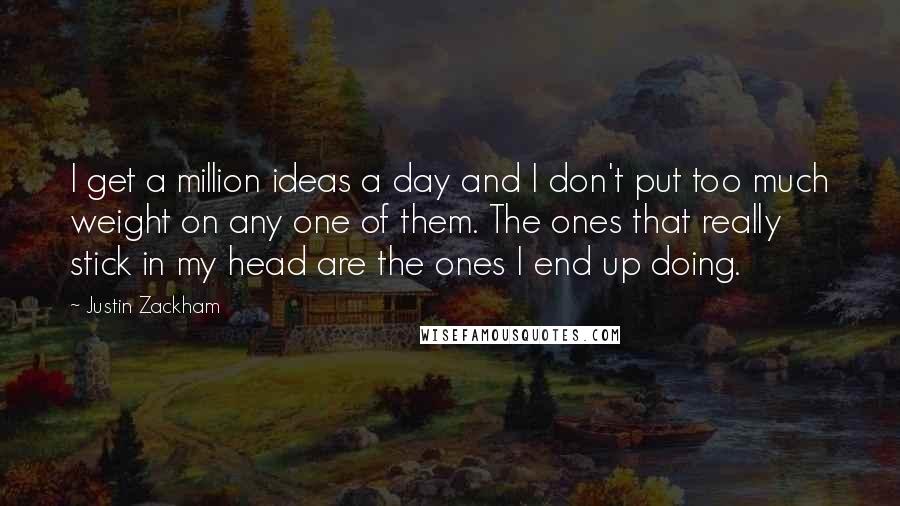 Justin Zackham Quotes: I get a million ideas a day and I don't put too much weight on any one of them. The ones that really stick in my head are the ones I end up doing.