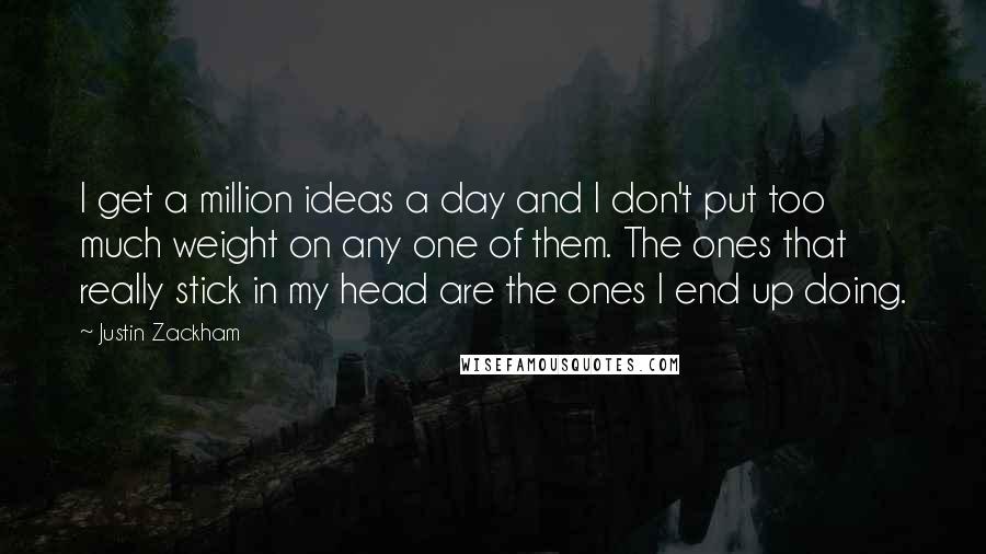 Justin Zackham Quotes: I get a million ideas a day and I don't put too much weight on any one of them. The ones that really stick in my head are the ones I end up doing.