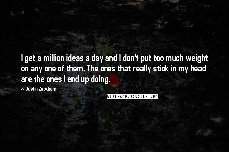 Justin Zackham Quotes: I get a million ideas a day and I don't put too much weight on any one of them. The ones that really stick in my head are the ones I end up doing.