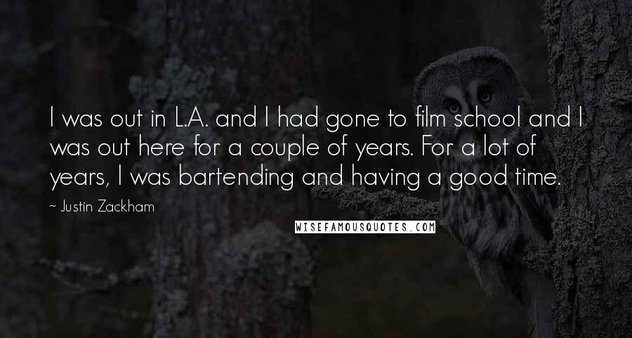 Justin Zackham Quotes: I was out in L.A. and I had gone to film school and I was out here for a couple of years. For a lot of years, I was bartending and having a good time.
