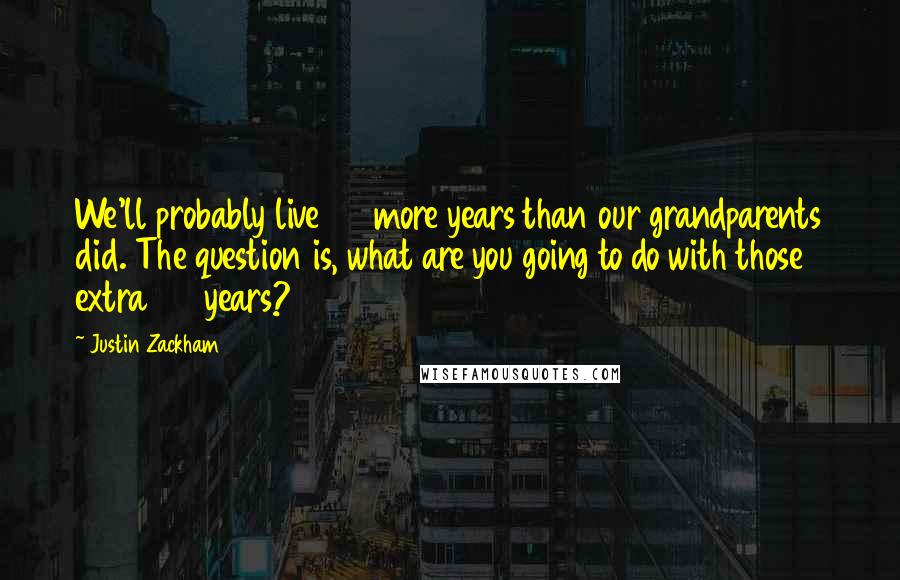 Justin Zackham Quotes: We'll probably live 20 more years than our grandparents did. The question is, what are you going to do with those extra 20 years?