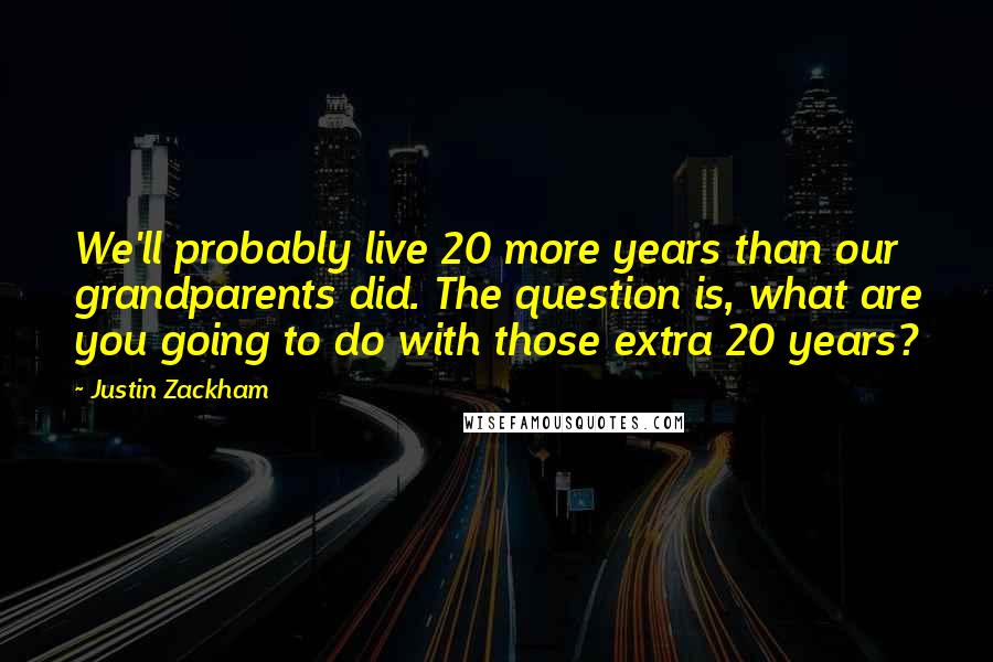 Justin Zackham Quotes: We'll probably live 20 more years than our grandparents did. The question is, what are you going to do with those extra 20 years?