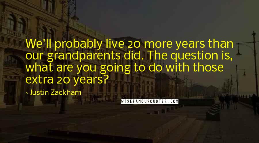 Justin Zackham Quotes: We'll probably live 20 more years than our grandparents did. The question is, what are you going to do with those extra 20 years?