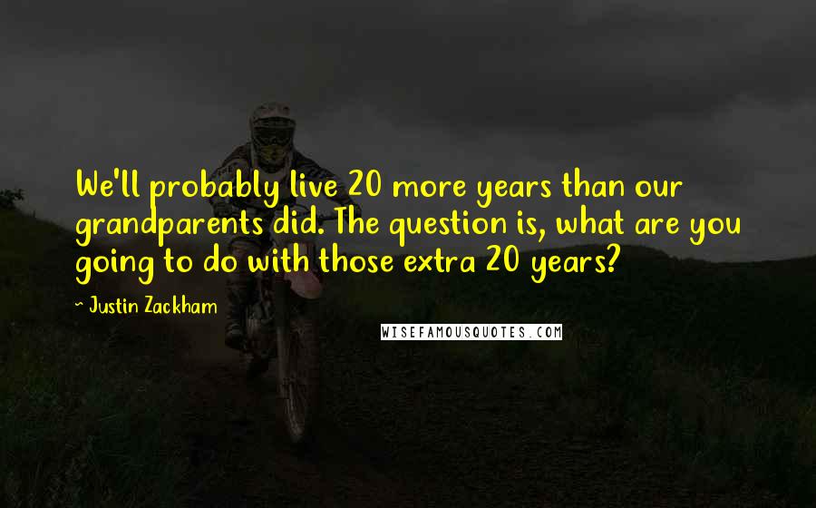Justin Zackham Quotes: We'll probably live 20 more years than our grandparents did. The question is, what are you going to do with those extra 20 years?