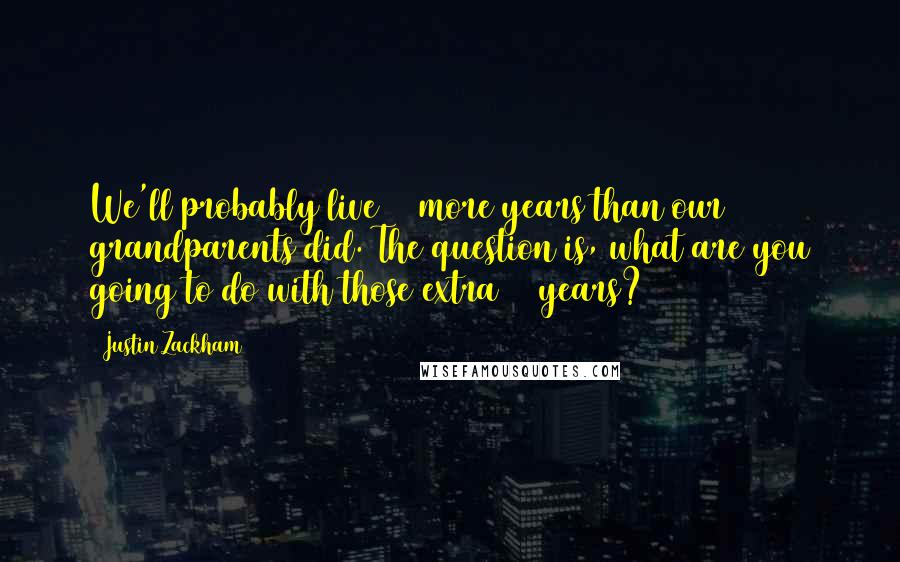 Justin Zackham Quotes: We'll probably live 20 more years than our grandparents did. The question is, what are you going to do with those extra 20 years?