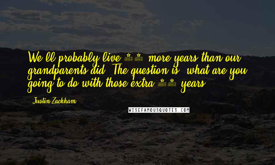 Justin Zackham Quotes: We'll probably live 20 more years than our grandparents did. The question is, what are you going to do with those extra 20 years?