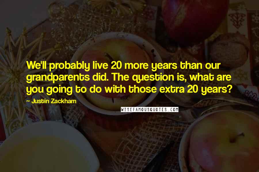 Justin Zackham Quotes: We'll probably live 20 more years than our grandparents did. The question is, what are you going to do with those extra 20 years?