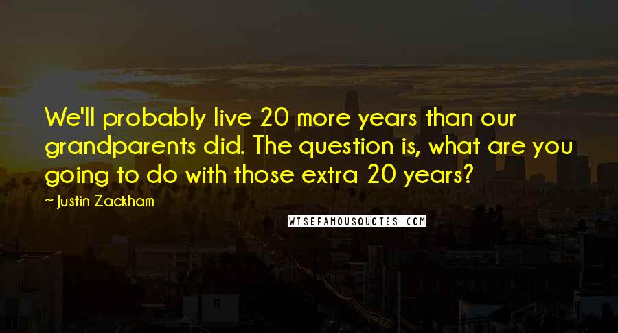 Justin Zackham Quotes: We'll probably live 20 more years than our grandparents did. The question is, what are you going to do with those extra 20 years?