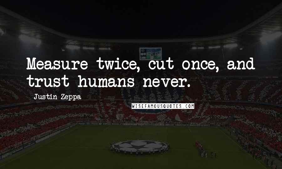 Justin Zeppa Quotes: Measure twice, cut once, and trust humans never.