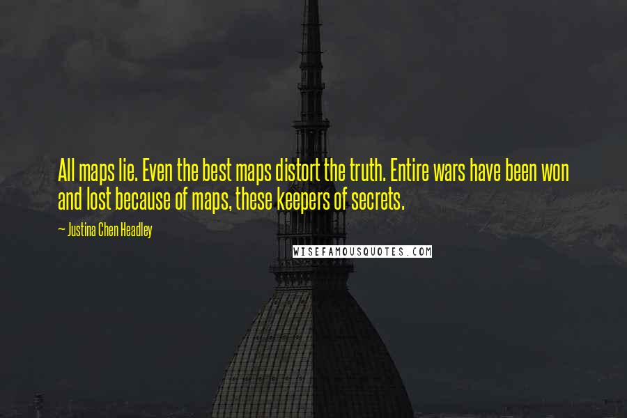 Justina Chen Headley Quotes: All maps lie. Even the best maps distort the truth. Entire wars have been won and lost because of maps, these keepers of secrets.