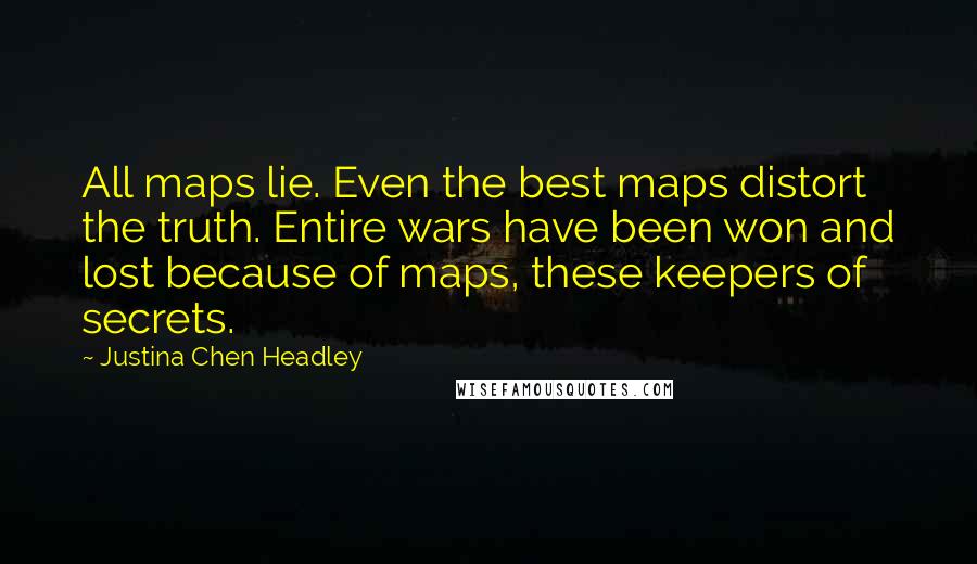 Justina Chen Headley Quotes: All maps lie. Even the best maps distort the truth. Entire wars have been won and lost because of maps, these keepers of secrets.