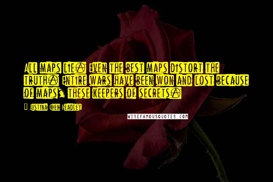 Justina Chen Headley Quotes: All maps lie. Even the best maps distort the truth. Entire wars have been won and lost because of maps, these keepers of secrets.