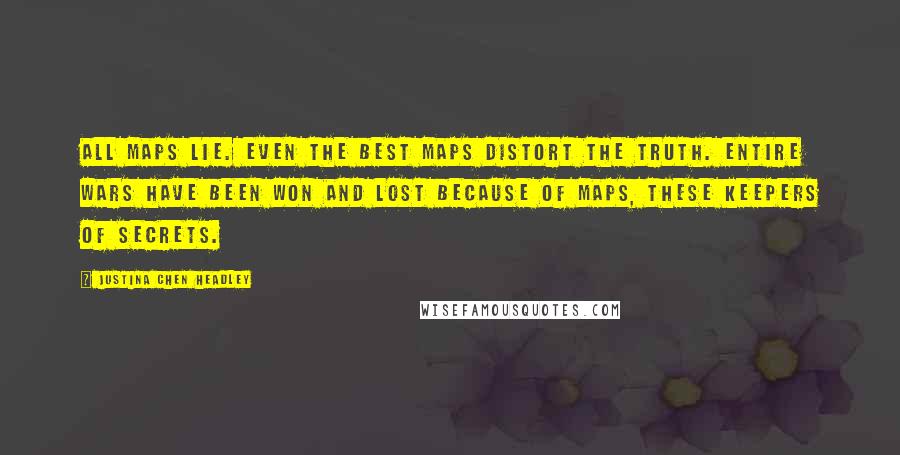 Justina Chen Headley Quotes: All maps lie. Even the best maps distort the truth. Entire wars have been won and lost because of maps, these keepers of secrets.