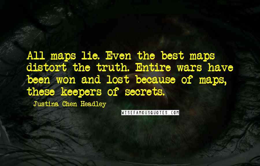 Justina Chen Headley Quotes: All maps lie. Even the best maps distort the truth. Entire wars have been won and lost because of maps, these keepers of secrets.