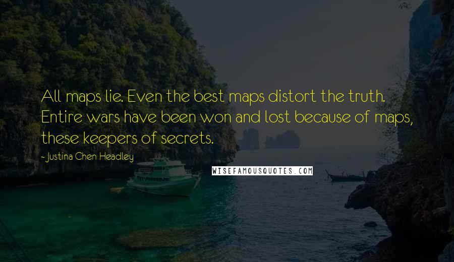 Justina Chen Headley Quotes: All maps lie. Even the best maps distort the truth. Entire wars have been won and lost because of maps, these keepers of secrets.